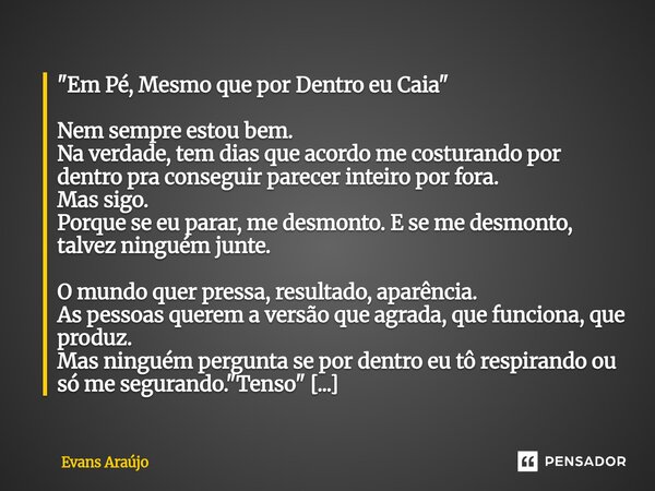 "Em Pé, Mesmo que por Dentro eu Caia" ⁠Nem sempre estou bem. Na verdade, tem dias que acordo me costurando por dentro pra conseguir parecer inteiro po... Frase de Evans Araújo.
