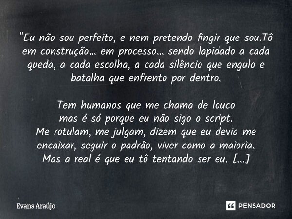 "Eu não sou perfeito, e nem pretendo fingir que sou.Tô em construção… em processo… sendo lapidado a cada queda, a cada escolha, a cada silêncio que engulo ... Frase de Evans Araújo.