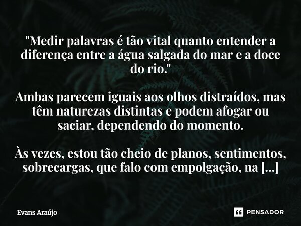 "Medir palavras é tão vital quanto entender a diferença entre a água salgada do mar e a doce do rio." Ambas parecem iguais aos olhos distraídos, mas t... Frase de Evans Araújo.