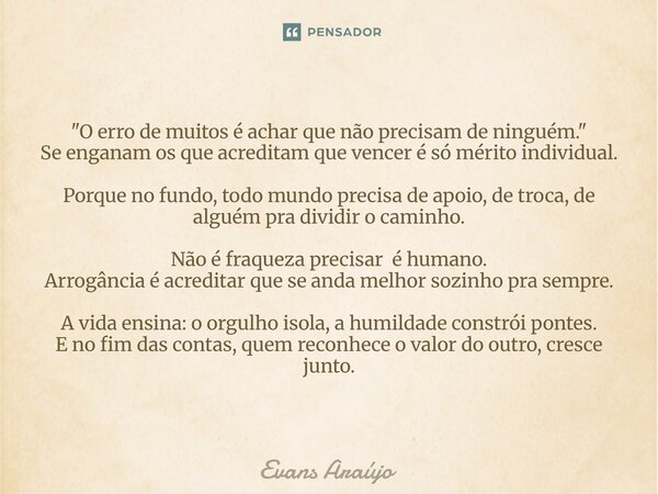 "O erro de muitos é achar que não precisam de ninguém." Se enganam os que acreditam que vencer é só mérito individual. Porque no fundo, todo mundo pre... Frase de Evans Araújo.