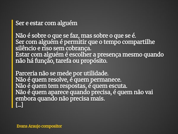 Ser e estar com alguém Não é sobre o que se faz, mas sobre o que se é. Ser com alguém é permitir que o tempo compartilhe silêncio e riso sem cobrança. Estar com... Frase de Evans Araujo compositor.