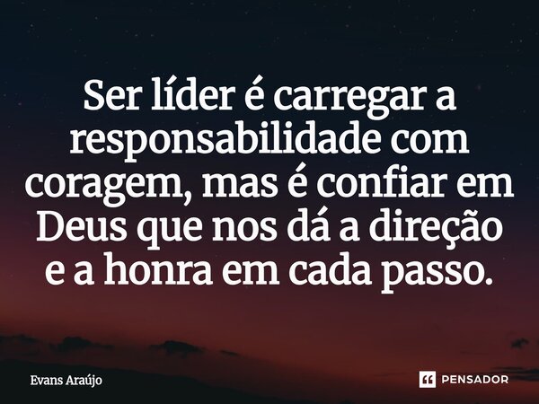 ⁠Ser líder é carregar a responsabilidade com coragem, mas é confiar em Deus que nos dá a direção e a honra em cada passo.... Frase de Evans Araújo.