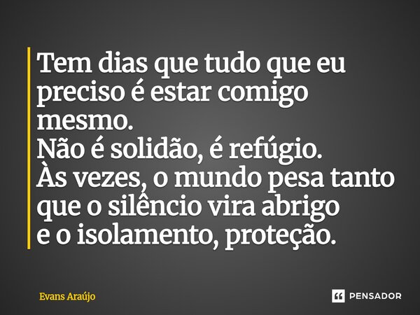⁠Tem dias que tudo que eu preciso é estar comigo mesmo. Não é solidão, é refúgio. Às vezes, o mundo pesa tanto que o silêncio vira abrigo e o isolamento, proteç... Frase de Evans Araújo.