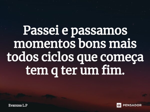 Passei e passamos momentos bons mais todos ciclos que começa tem q ter um fim.... Frase de Evanusa L.P.