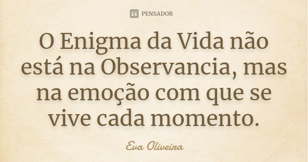 O Enigma da Vida não está na Observancia, mas na emoção com que se vive cada momento.... Frase de Eva Oliveira.