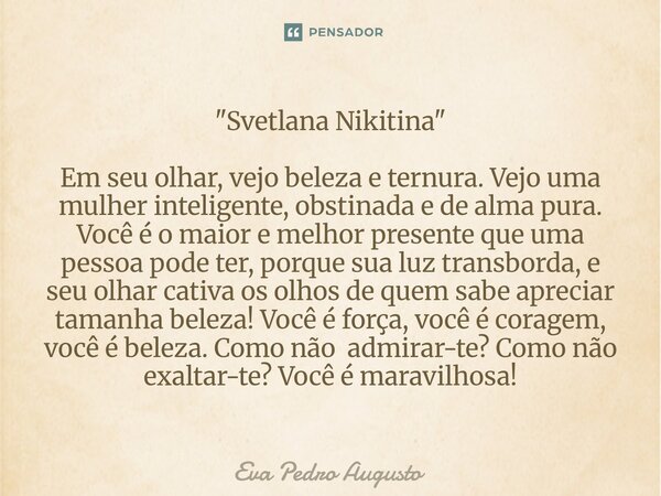 "Svetlana Nikitina" Em seu olhar, vejo beleza e ternura. Vejo uma mulher inteligente, obstinada e de alma pura. Você é o maior e melhor presente que ... Frase de Eva Pedro Augusto.