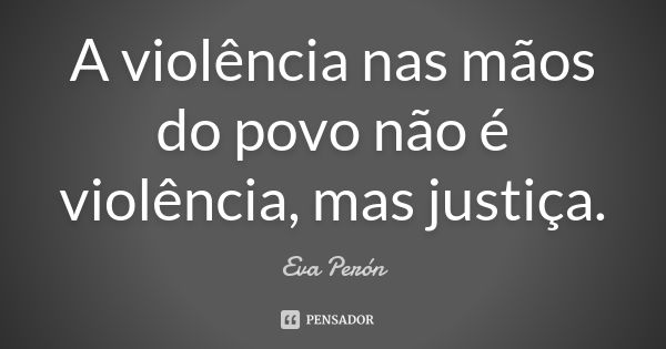 A violência nas mãos do povo não é violência, mas justiça.... Frase de Eva Perón.