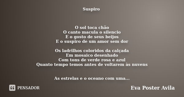 Suspiro O sol toca chão O canto macula o silencio E o gosto de seus beijos E o suspiro de um amor sem dor Os ladrilhos coloridos da calçada Em mosaico desenhado... Frase de Eva Poster Avila.