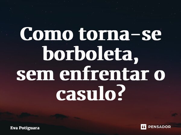 ⁠Como torna-se borboleta, sem enfrentar o casulo?... Frase de Eva Potiguara.