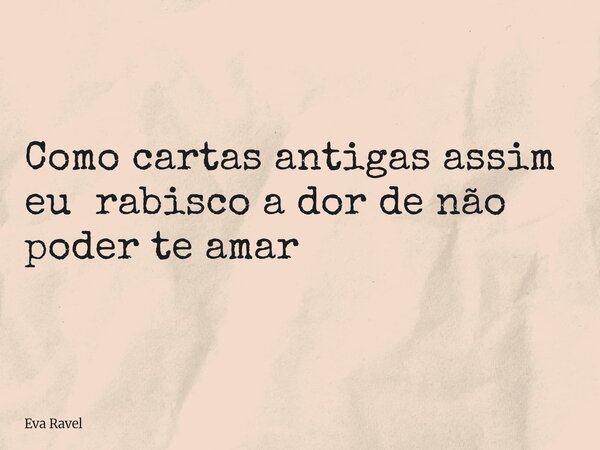 ⁠Como cartas antigas assim eu rabisco a dor de não poder te amar... Frase de Eva Ravel.