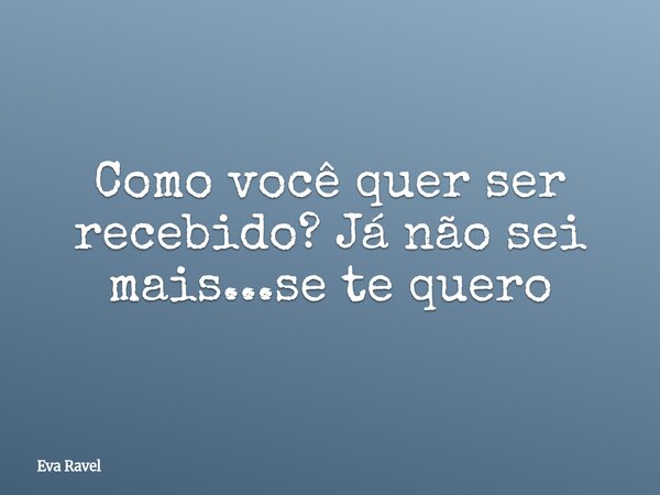 ⁠Como você quer ser recebido? Já não sei mais...se te quero... Frase de Eva Ravel.