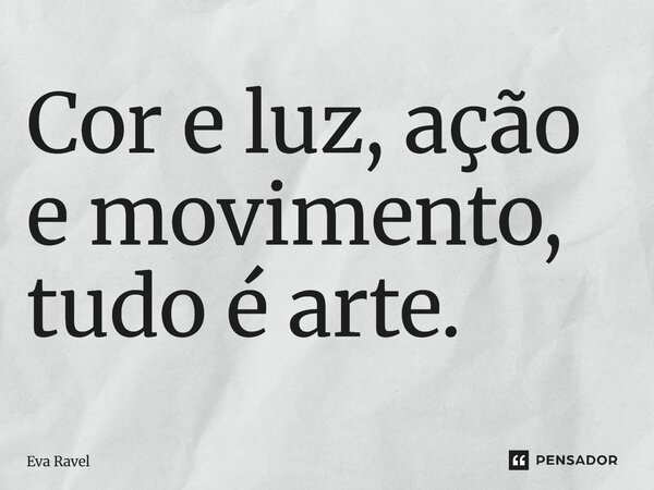 ⁠Cor e luz, ação e movimento, tudo é arte.... Frase de Eva Ravel.