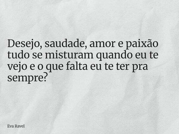 ⁠Desejo, saudade, amor e paixão tudo se misturam quando eu te vejo e o que falta eu te ter pra sempre?... Frase de Eva Ravel.
