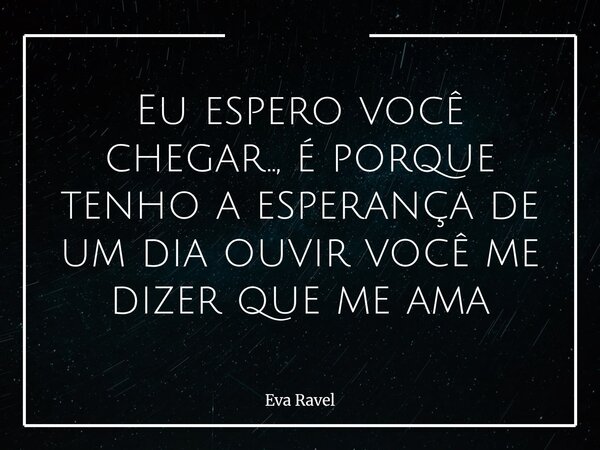 ⁠Eu espero você chegar.., é porque tenho a esperança de um dia ouvir você me dizer que me ama... Frase de Eva Ravel.