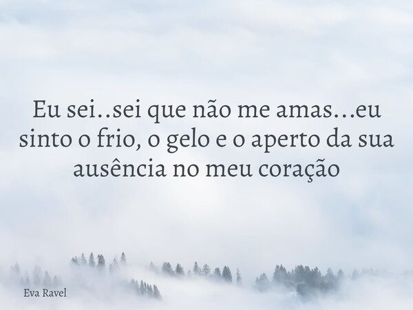 ⁠Eu sei..sei que não me amas...eu sinto o frio, o gelo e o aperto da sua ausência no meu coração... Frase de Eva Ravel.