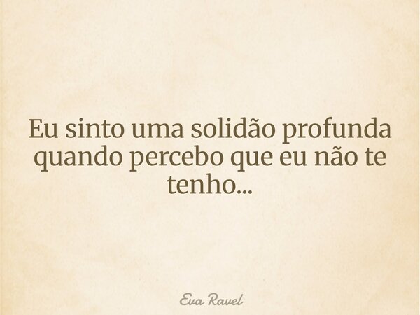 ⁠Eu sinto uma solidão profunda quando percebo que eu não te tenho...... Frase de Eva Ravel.