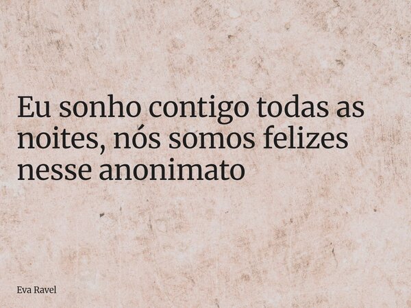 ⁠Eu sonho contigo todas as noites, nós somos felizes nesse anonimato... Frase de Eva Ravel.