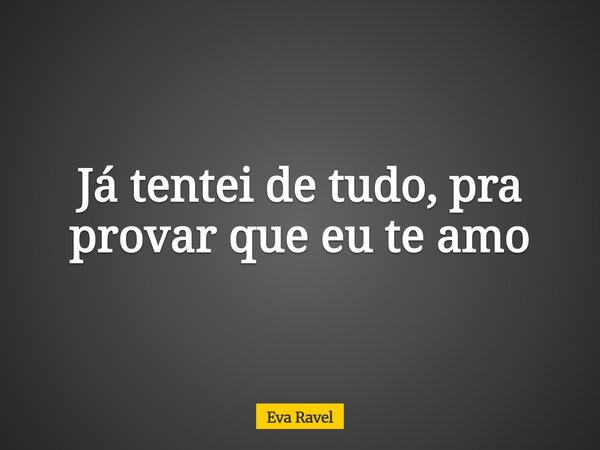 ⁠Já tentei de tudo, pra provar que eu te amo... Frase de Eva Ravel.