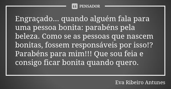 Engraçado... quando alguém fala para uma pessoa bonita: parabéns pela beleza. Como se as pessoas que nascem bonitas, fossem responsáveis por isso!? Parabéns par... Frase de Eva Ribeiro Antunes.