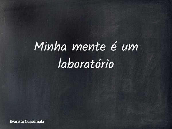 Minha mente é um laboratório... Frase de Evaristo Cussumala.