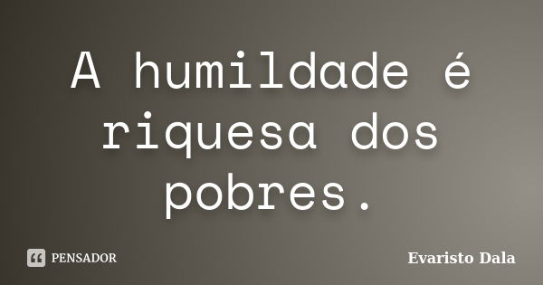 A humildade é riquesa dos pobres.... Frase de Evaristo Dala.