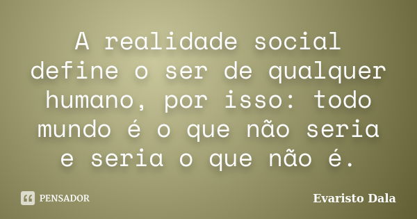 A realidade social define o ser de qualquer humano, por isso: todo mundo é o que não seria e seria o que não é.... Frase de Evaristo Dala.