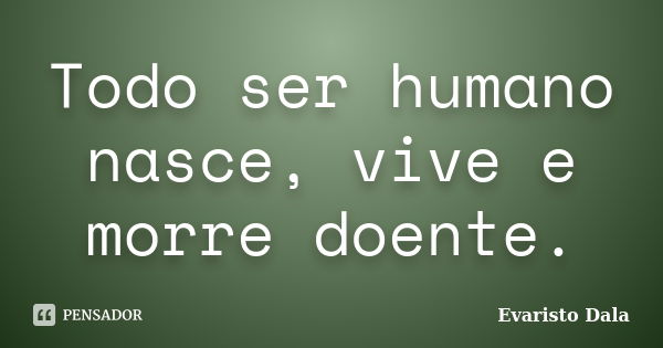 Todo ser humano nasce, vive e morre doente.... Frase de Evaristo Dala.