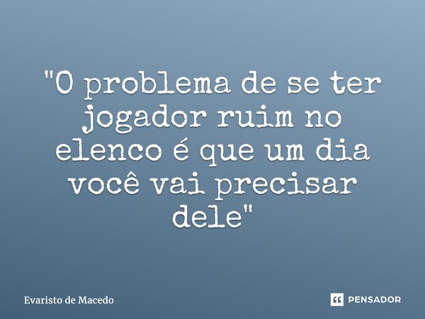 ⁠"O problema de se ter jogador ruim no elenco é que um dia você vai precisar dele"... Frase de Evaristo de Macedo.