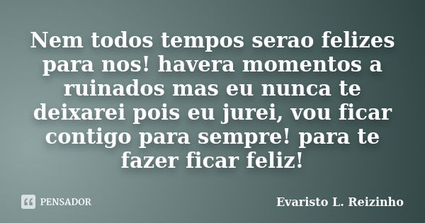 Nem todos tempos serao felizes para nos! havera momentos a ruinados mas eu nunca te deixarei pois eu jurei, vou ficar contigo para sempre! para te fazer ficar f... Frase de Evaristo L. Reizinho.