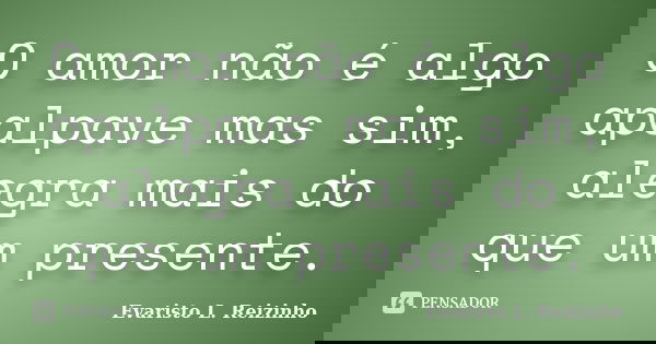 O amor não é algo apalpave mas sim, alegra mais do que um presente.... Frase de Evaristo L. Reizinho.