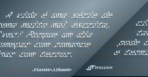 A vida é uma série de cinema muito mal escrita, talvez! Porque um dia pode começar com romance e terminar com terror.... Frase de Evaristo Lilumbo.