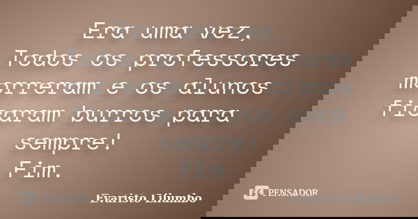 Era uma vez, Todos os professores morreram e os alunos ficaram burros para sempre! Fim.... Frase de Evaristo Lilumbo.