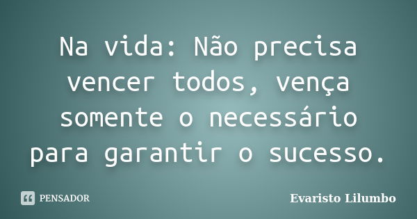 Na vida: Não precisa vencer todos, vença somente o necessário para garantir o sucesso.... Frase de Evaristo Lilumbo.