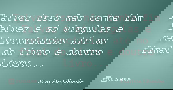 Talvez isso não tenha fim Talvez é só virgulas e reticenciarias até no final do livro e doutro livro...... Frase de Evaristo Lilumbo.