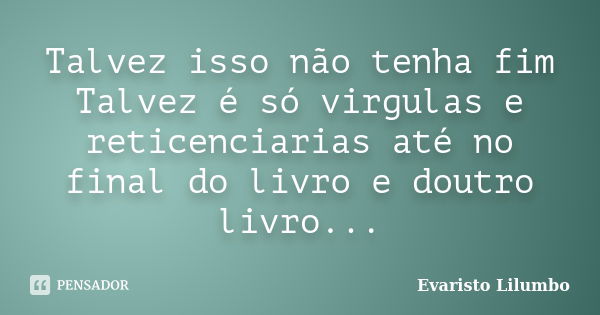 Talvez isso não tenha fim Talvez é só virgulas e reticenciarias até no final do livro e doutro livro...... Frase de Evaristo Lilumbo.