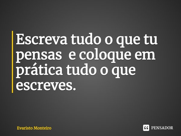 ⁠Escreva tudo o que tu pensas e coloque em prática tudo o que escreves.... Frase de Evaristo Monteiro.