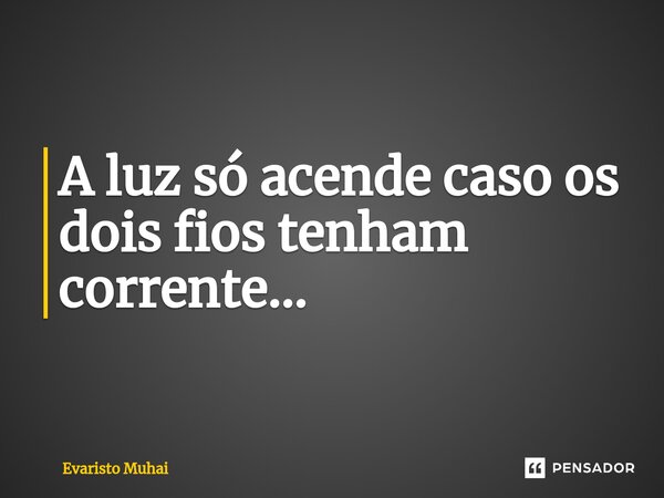 A luz só acende caso os dois fios tenham corrente...⁠... Frase de Evaristo Muhai.