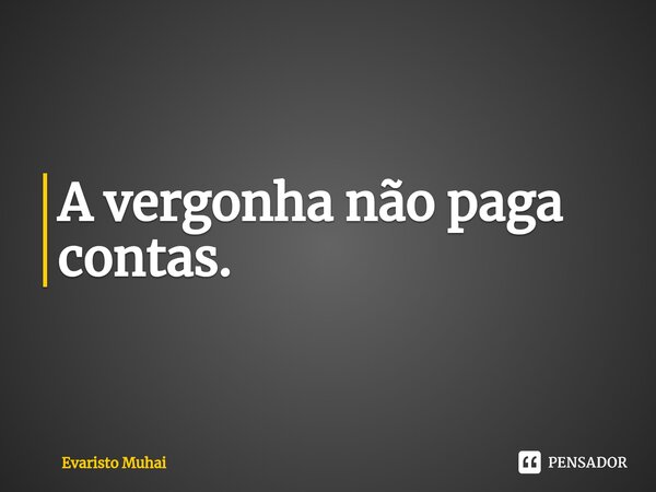 A vergonha não paga contas.⁠... Frase de Evaristo Muhai.