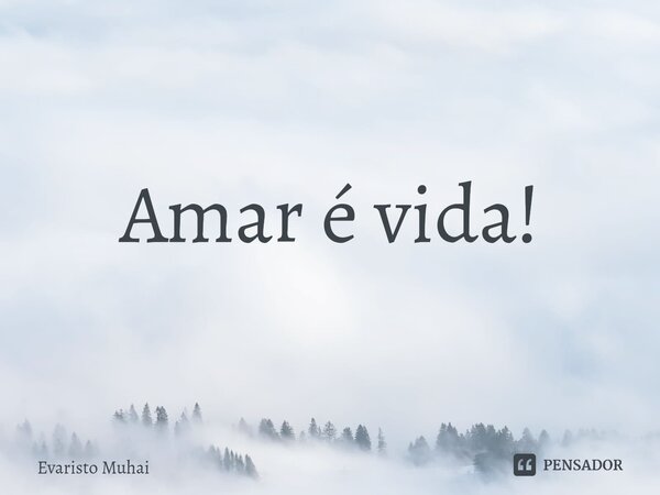 Amar é vida!⁠... Frase de Evaristo Muhai.