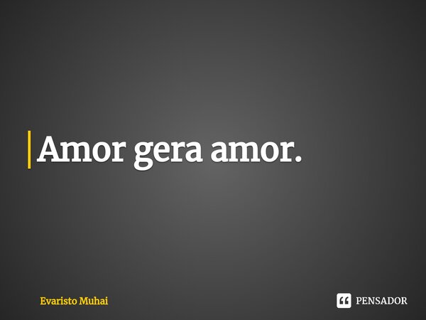 Amor gera amor.⁠... Frase de Evaristo Muhai.