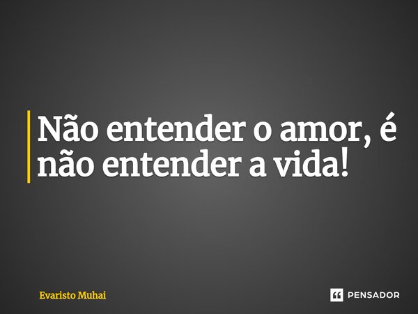 Não entender o amor, é não entender a vida!⁠... Frase de Evaristo Muhai.