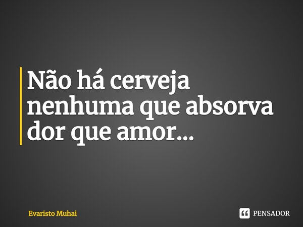 Não há cerveja nenhuma que absorva dor que amor...⁠... Frase de Evaristo Muhai.