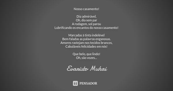 Nosso casamento! Dia admirável, Oh, dia sem par A rodagem, sol parou Lubrificando os encantos do nosso casamento! Marcadas à tinta indelével Bem faladas as pala... Frase de Evaristo Muhai.