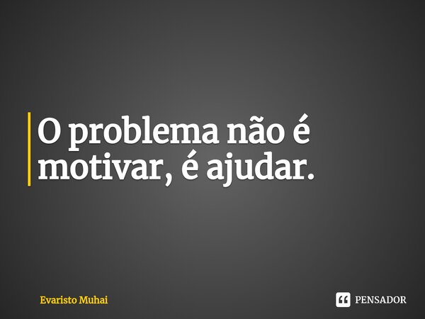 O problema não é motivar, é ajudar.⁠... Frase de Evaristo Muhai.