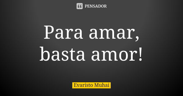 Para amar, basta amor!... Frase de Evaristo Muhai.