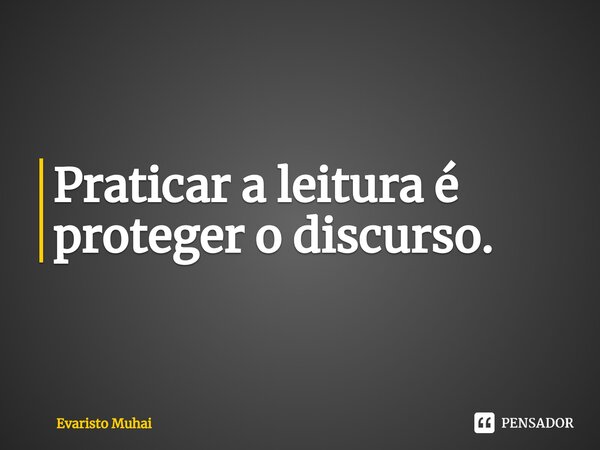 Praticar a leitura é proteger o discurso. ⁠... Frase de Evaristo Muhai.