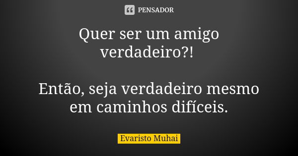 Quer ser um amigo verdadeiro?! Então, seja verdadeiro mesmo em caminhos difíceis.... Frase de Evaristo Muhai.