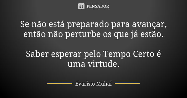 Se não está preparado para avançar, então não perturbe os que já estão. Saber esperar pelo Tempo Certo é uma virtude.... Frase de Evaristo Muhai.