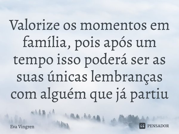 Valorize os momentos em família, pois após um tempo isso poderá ser as suas únicas lembranças com alguém que já partiu... Frase de Eva Vingren.