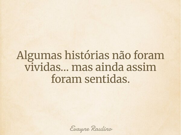 Algumas histórias não foram vividas… mas ainda assim foram sentidas.... Frase de Evayne Raulino.